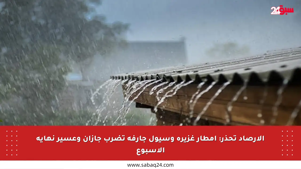 الأرصاد تحذر: أمطار غزيرة وسيول جارفة تضرب جازان وعسير نهاية الأسبوع
